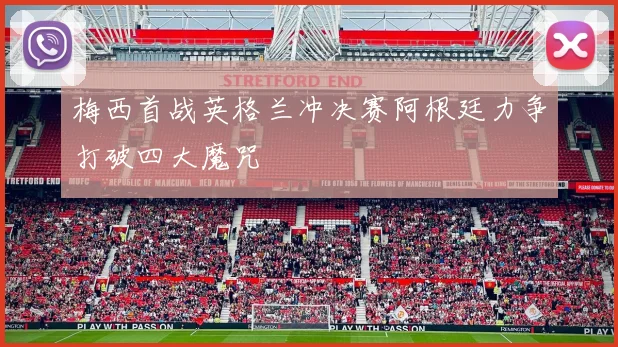 梅西首战英格兰冲决赛阿根廷力争打破四大魔咒