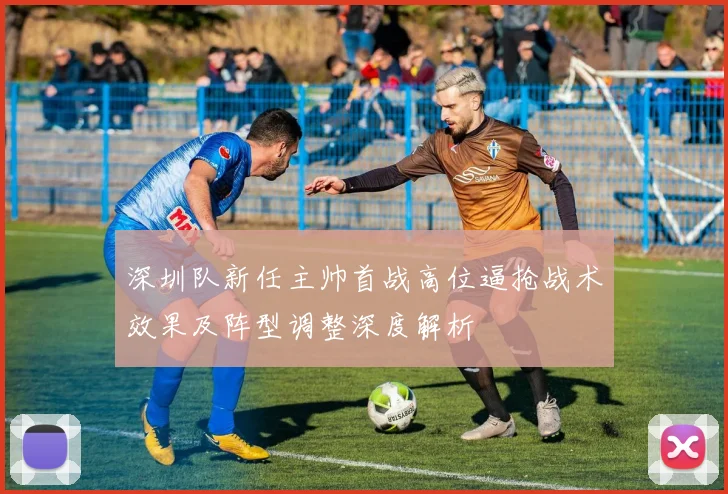 深圳队新任主帅首战高位逼抢战术效果及阵型调整深度解析